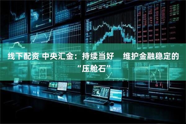 线下配资 中央汇金：持续当好    维护金融稳定的“压舱石”