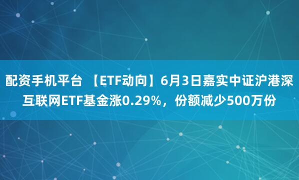 配资手机平台 【ETF动向】6月3日嘉实中证沪港深互联网ETF基金涨0.29%，份额减少500万份