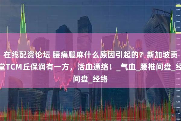 在线配资论坛 腰痛腿麻什么原因引起的？新加坡贡方堂TCM丘保润有一方，活血通络！_气血_腰椎间盘_经络