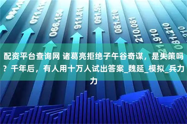 配资平台查询网 诸葛亮拒绝子午谷奇谋，是失策吗？千年后，有人用十万人试出答案_魏延_模拟_兵力