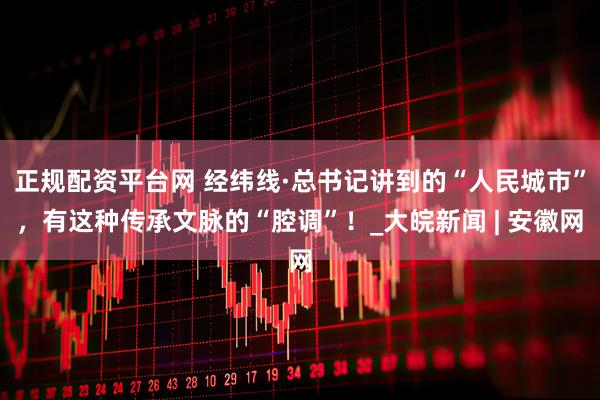 正规配资平台网 经纬线·总书记讲到的“人民城市”，有这种传承文脉的“腔调”！_大皖新闻 | 安徽网