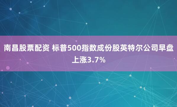 南昌股票配资 标普500指数成份股英特尔公司早盘上涨3.7%