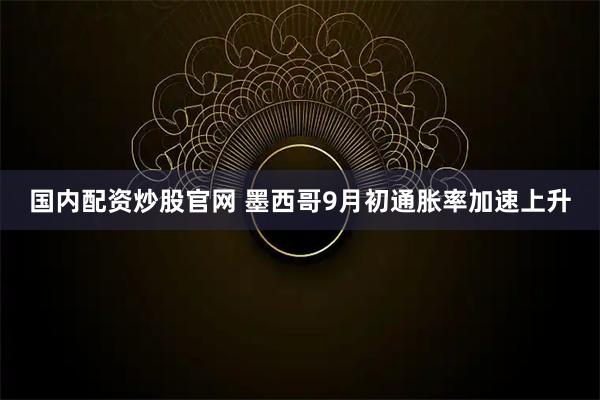 国内配资炒股官网 墨西哥9月初通胀率加速上升