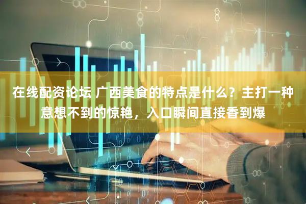 在线配资论坛 广西美食的特点是什么？主打一种意想不到的惊艳，入口瞬间直接香到爆
