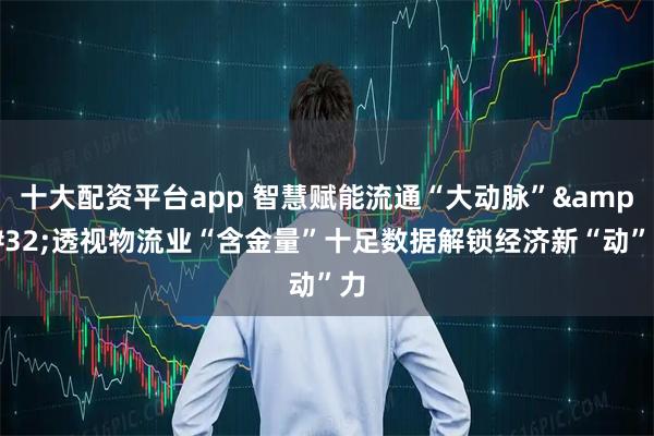 十大配资平台app 智慧赋能流通“大动脉” 透视物流业“含金量”十足数据解锁经济新“动”力