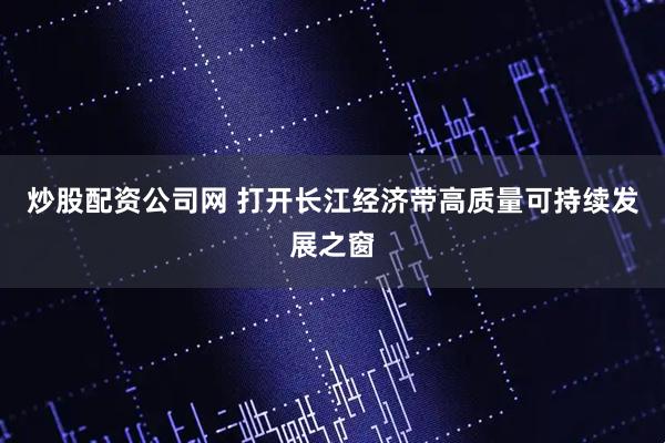 炒股配资公司网 打开长江经济带高质量可持续发展之窗